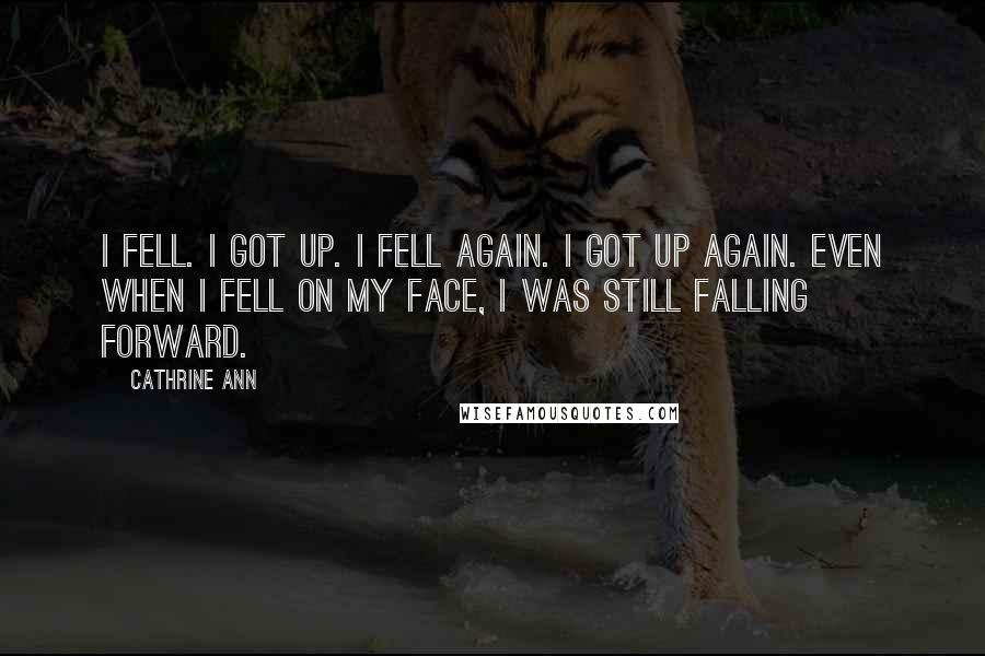 Cathrine Ann Quotes: I fell. I got up. I fell again. I got up again. Even when I fell on my face, I was still falling forward.