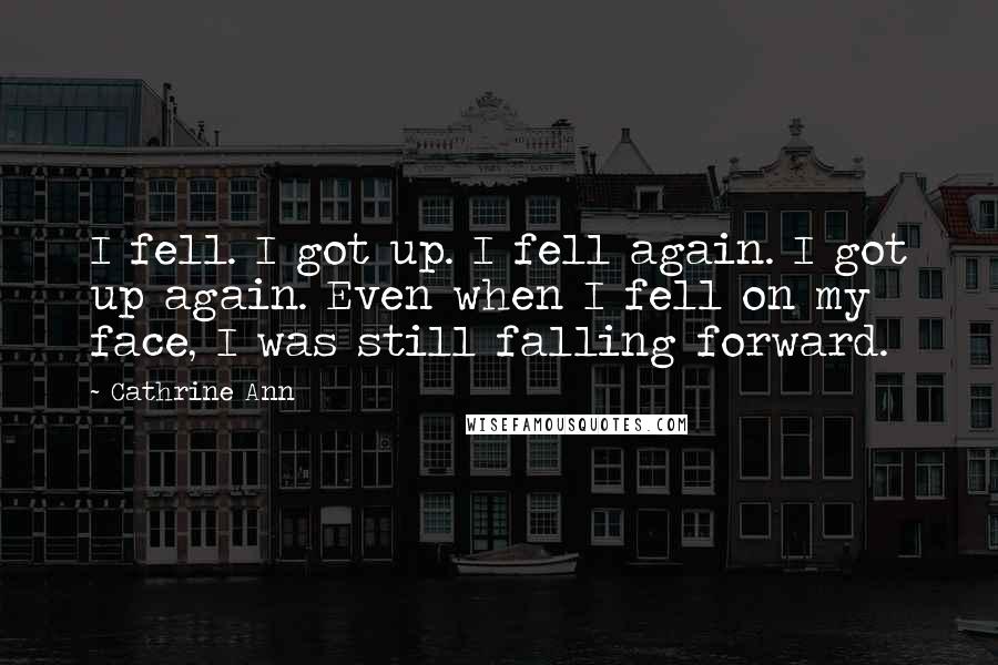 Cathrine Ann Quotes: I fell. I got up. I fell again. I got up again. Even when I fell on my face, I was still falling forward.