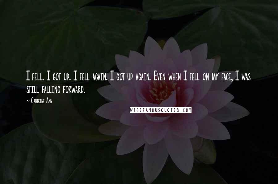 Cathrine Ann Quotes: I fell. I got up. I fell again. I got up again. Even when I fell on my face, I was still falling forward.