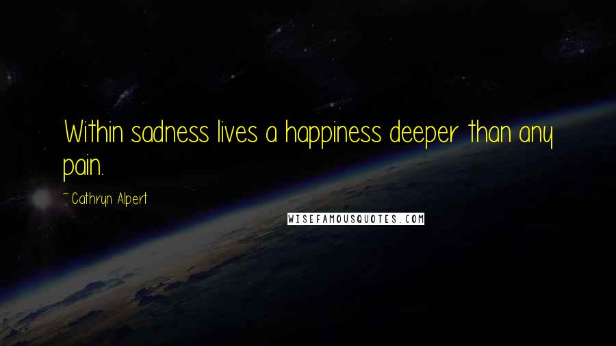 Cathryn Alpert Quotes: Within sadness lives a happiness deeper than any pain.