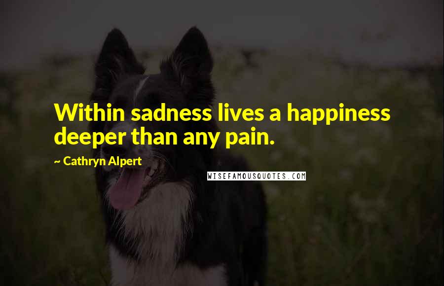 Cathryn Alpert Quotes: Within sadness lives a happiness deeper than any pain.