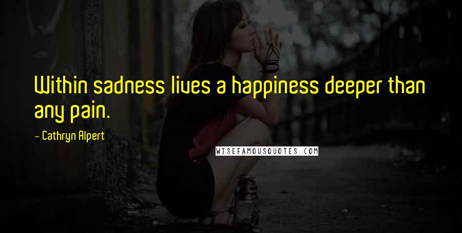 Cathryn Alpert Quotes: Within sadness lives a happiness deeper than any pain.