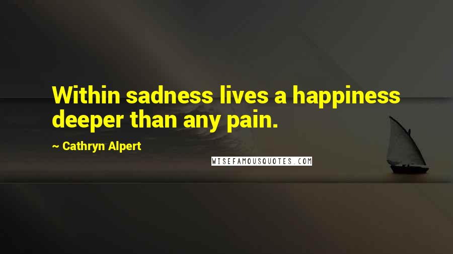 Cathryn Alpert Quotes: Within sadness lives a happiness deeper than any pain.