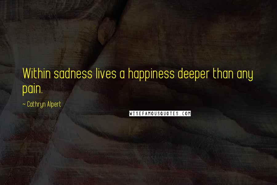 Cathryn Alpert Quotes: Within sadness lives a happiness deeper than any pain.