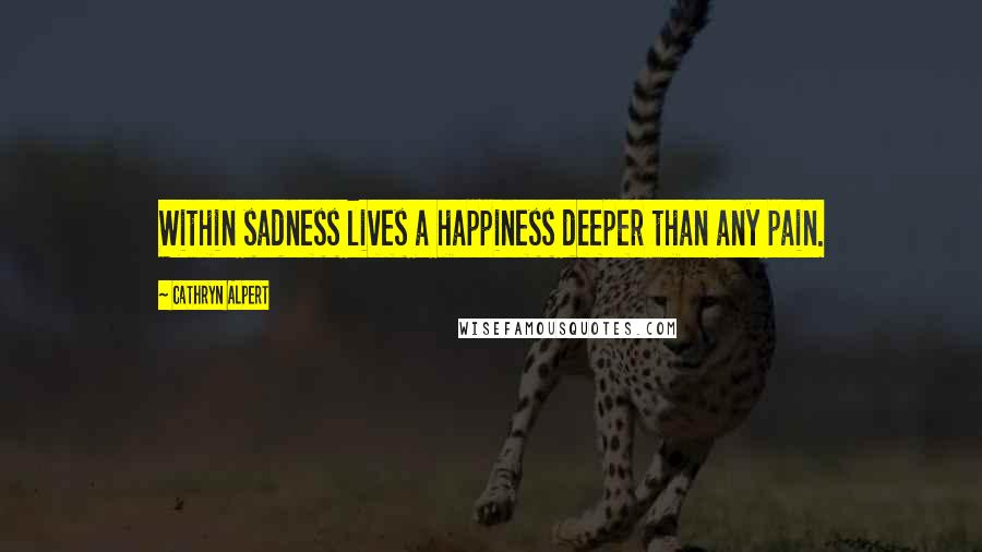 Cathryn Alpert Quotes: Within sadness lives a happiness deeper than any pain.