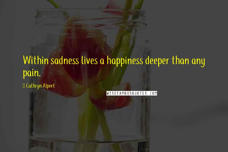 Cathryn Alpert Quotes: Within sadness lives a happiness deeper than any pain.