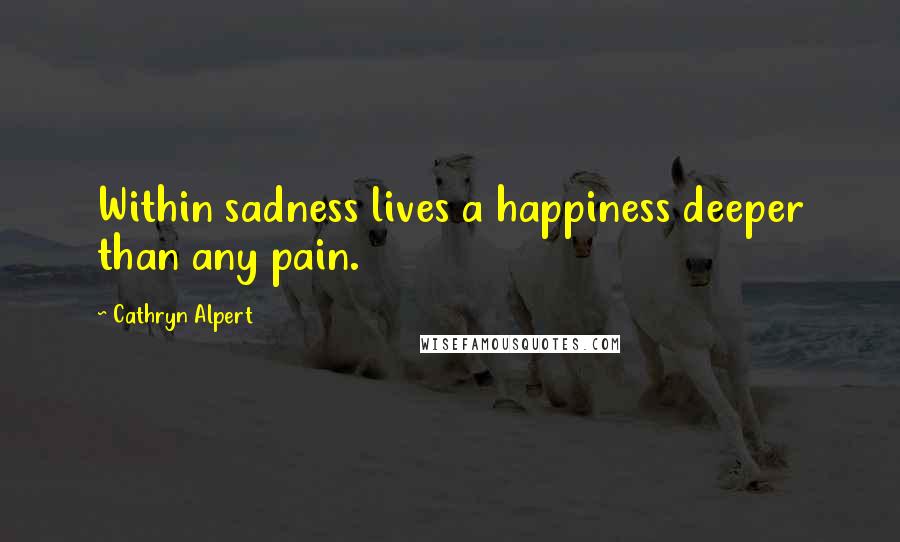 Cathryn Alpert Quotes: Within sadness lives a happiness deeper than any pain.