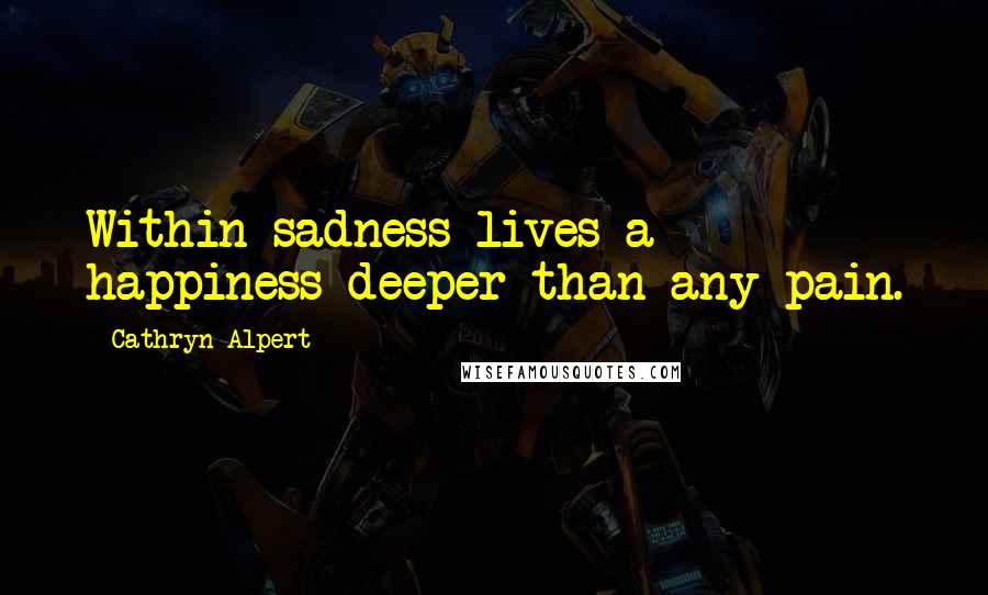 Cathryn Alpert Quotes: Within sadness lives a happiness deeper than any pain.