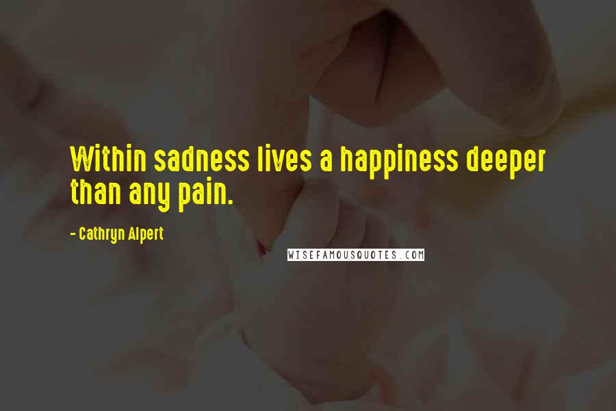Cathryn Alpert Quotes: Within sadness lives a happiness deeper than any pain.
