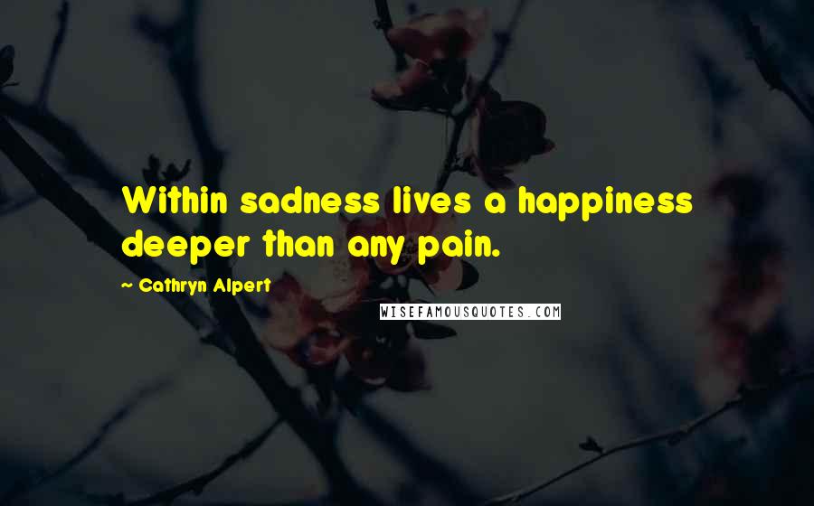 Cathryn Alpert Quotes: Within sadness lives a happiness deeper than any pain.