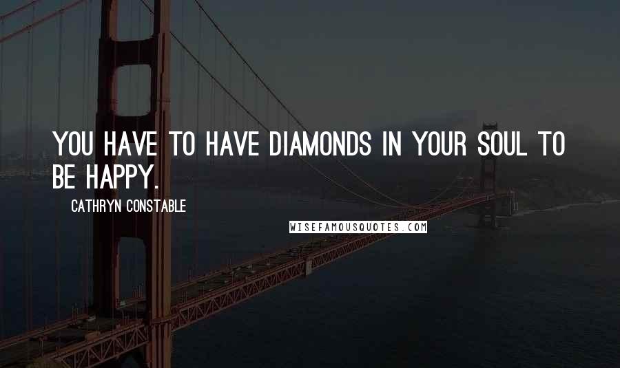 Cathryn Constable Quotes: You have to have diamonds in your soul to be happy.