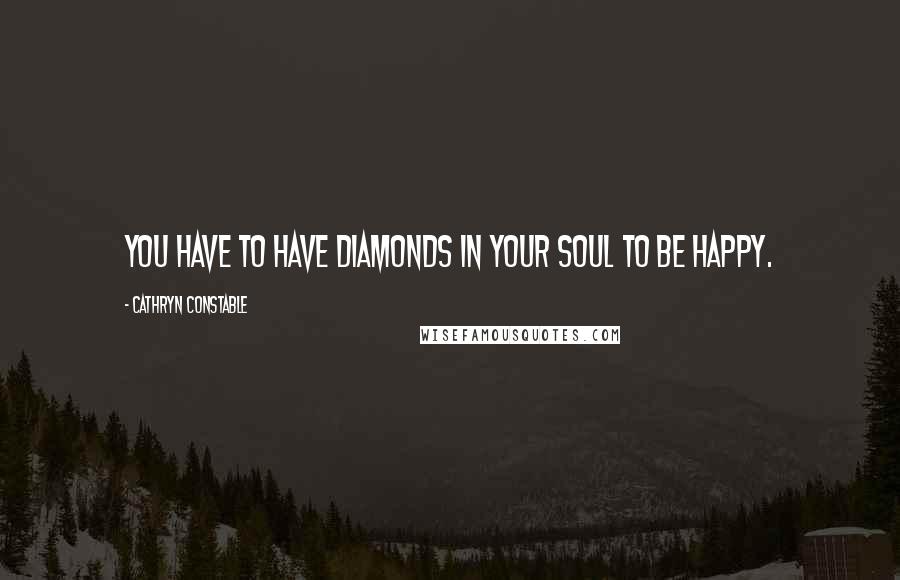 Cathryn Constable Quotes: You have to have diamonds in your soul to be happy.