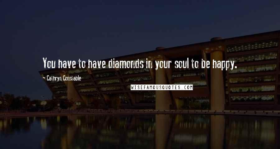 Cathryn Constable Quotes: You have to have diamonds in your soul to be happy.