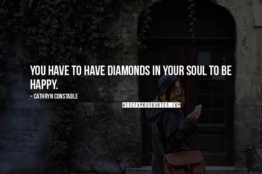 Cathryn Constable Quotes: You have to have diamonds in your soul to be happy.