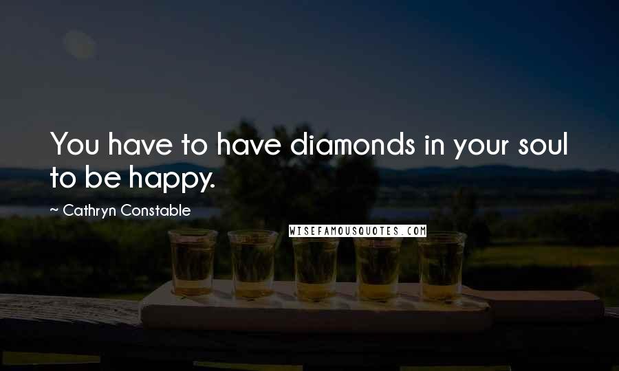 Cathryn Constable Quotes: You have to have diamonds in your soul to be happy.