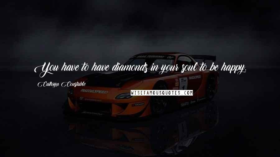 Cathryn Constable Quotes: You have to have diamonds in your soul to be happy.