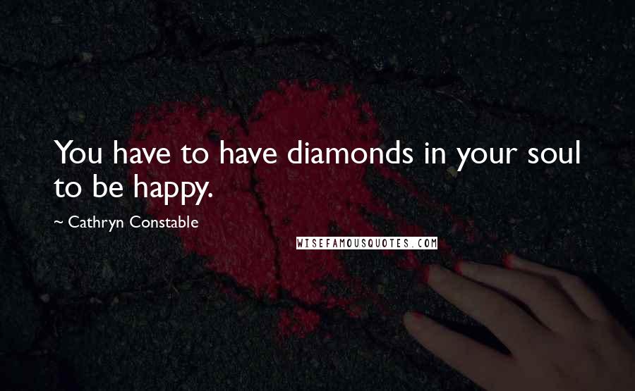 Cathryn Constable Quotes: You have to have diamonds in your soul to be happy.