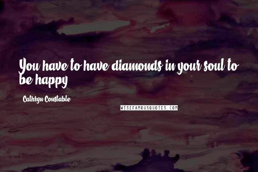 Cathryn Constable Quotes: You have to have diamonds in your soul to be happy.