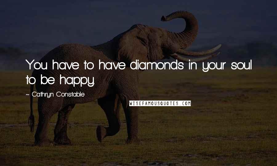 Cathryn Constable Quotes: You have to have diamonds in your soul to be happy.