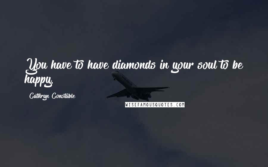 Cathryn Constable Quotes: You have to have diamonds in your soul to be happy.