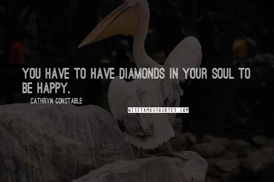 Cathryn Constable Quotes: You have to have diamonds in your soul to be happy.