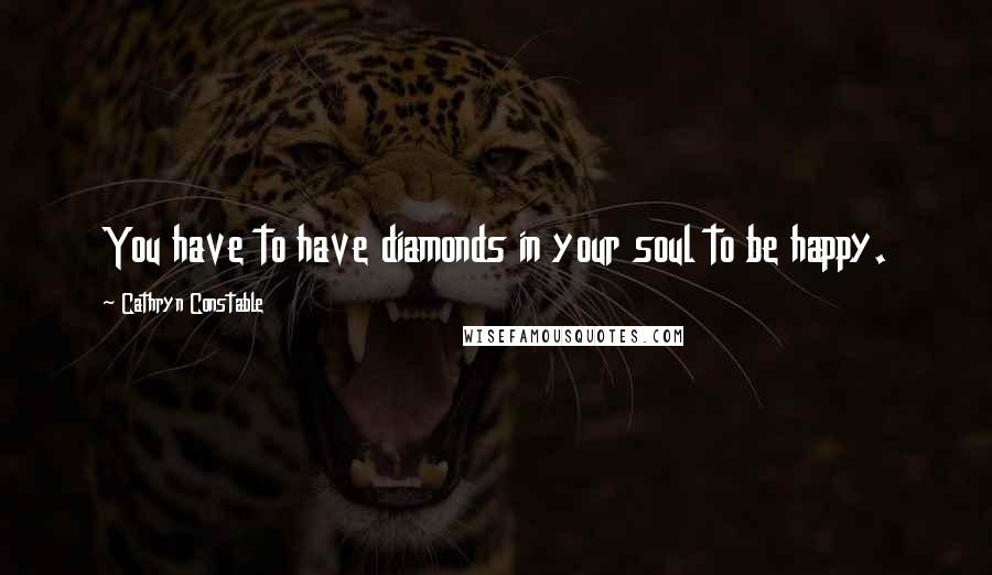 Cathryn Constable Quotes: You have to have diamonds in your soul to be happy.