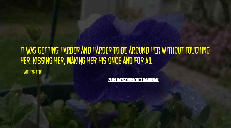 Cathryn Fox Quotes: It was getting harder and harder to be around her without touching her, kissing her, making her his once and for all.