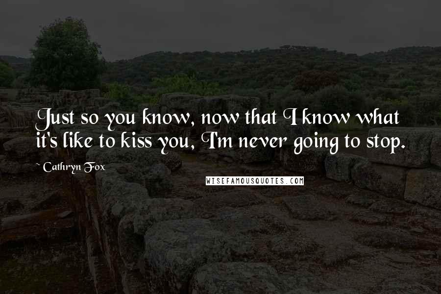 Cathryn Fox Quotes: Just so you know, now that I know what it's like to kiss you, I'm never going to stop.