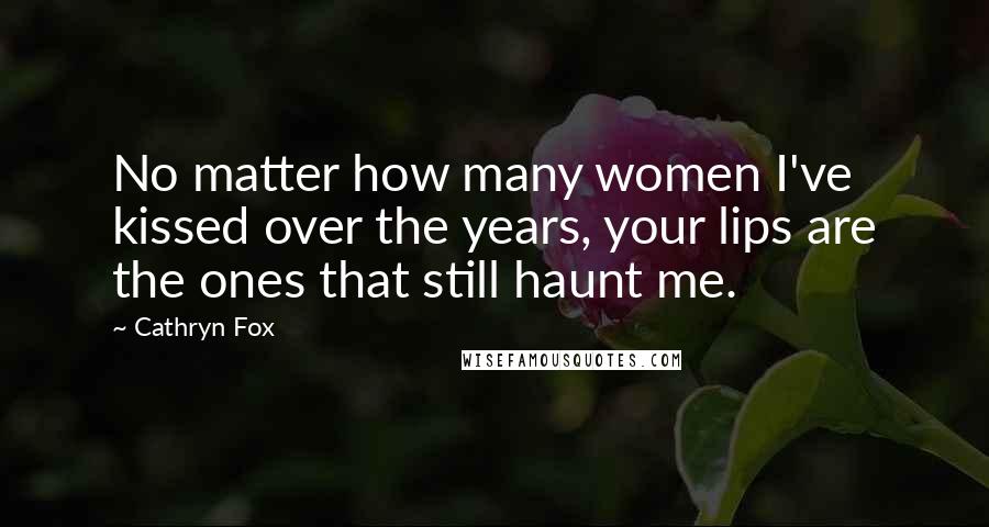 Cathryn Fox Quotes: No matter how many women I've kissed over the years, your lips are the ones that still haunt me.