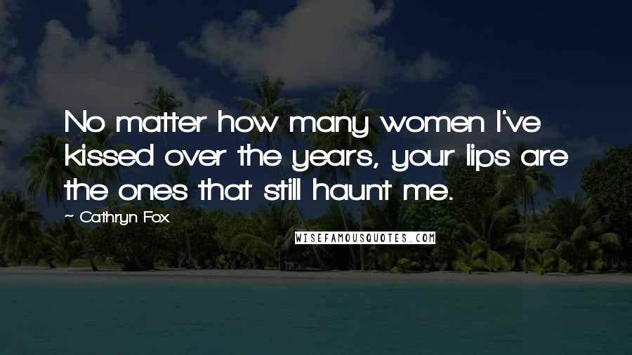 Cathryn Fox Quotes: No matter how many women I've kissed over the years, your lips are the ones that still haunt me.