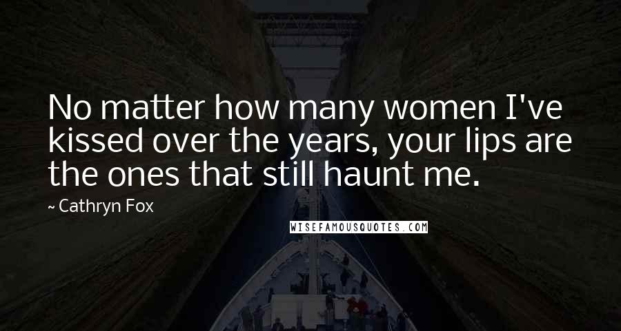 Cathryn Fox Quotes: No matter how many women I've kissed over the years, your lips are the ones that still haunt me.