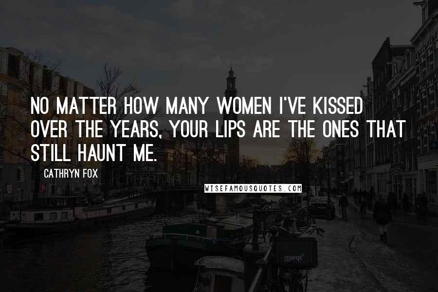 Cathryn Fox Quotes: No matter how many women I've kissed over the years, your lips are the ones that still haunt me.