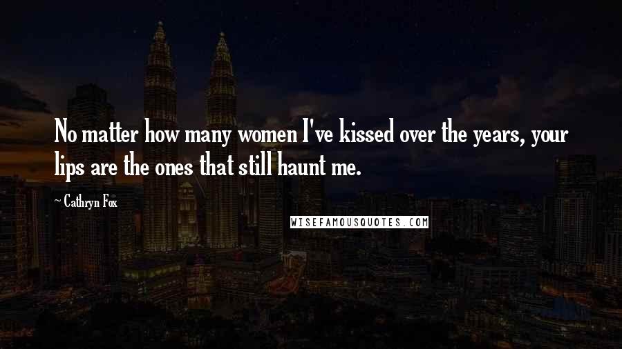 Cathryn Fox Quotes: No matter how many women I've kissed over the years, your lips are the ones that still haunt me.
