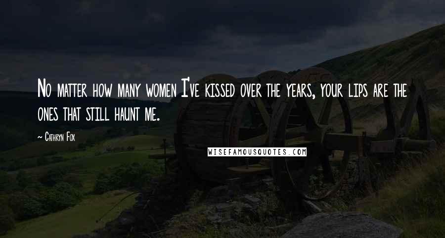 Cathryn Fox Quotes: No matter how many women I've kissed over the years, your lips are the ones that still haunt me.