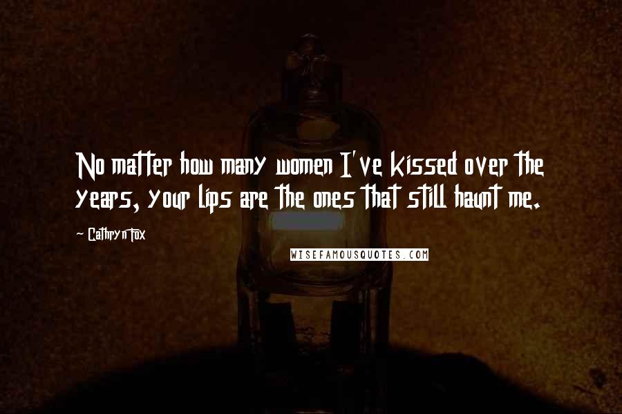 Cathryn Fox Quotes: No matter how many women I've kissed over the years, your lips are the ones that still haunt me.