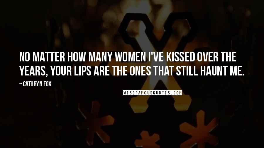 Cathryn Fox Quotes: No matter how many women I've kissed over the years, your lips are the ones that still haunt me.