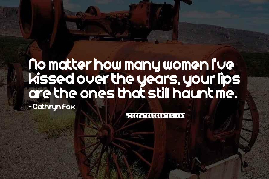 Cathryn Fox Quotes: No matter how many women I've kissed over the years, your lips are the ones that still haunt me.
