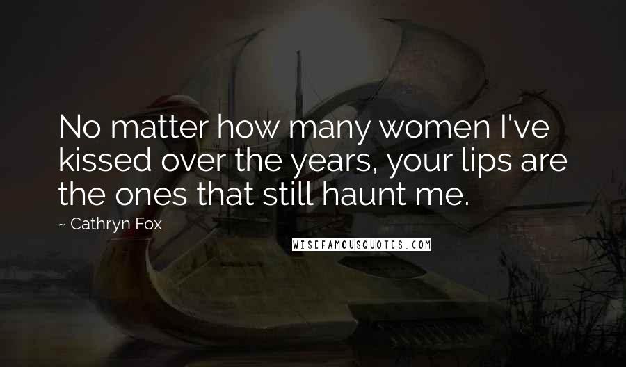Cathryn Fox Quotes: No matter how many women I've kissed over the years, your lips are the ones that still haunt me.