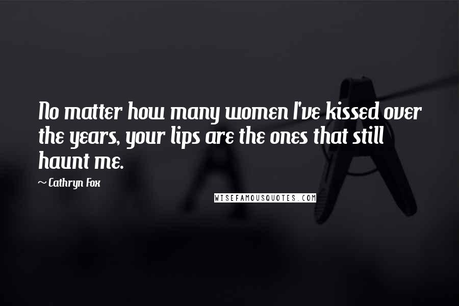 Cathryn Fox Quotes: No matter how many women I've kissed over the years, your lips are the ones that still haunt me.