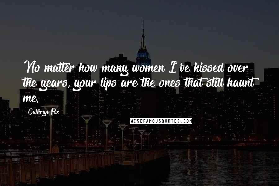 Cathryn Fox Quotes: No matter how many women I've kissed over the years, your lips are the ones that still haunt me.