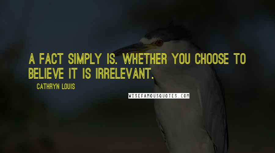 Cathryn Louis Quotes: A fact simply is. Whether you choose to believe it is irrelevant.