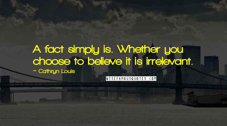 Cathryn Louis Quotes: A fact simply is. Whether you choose to believe it is irrelevant.