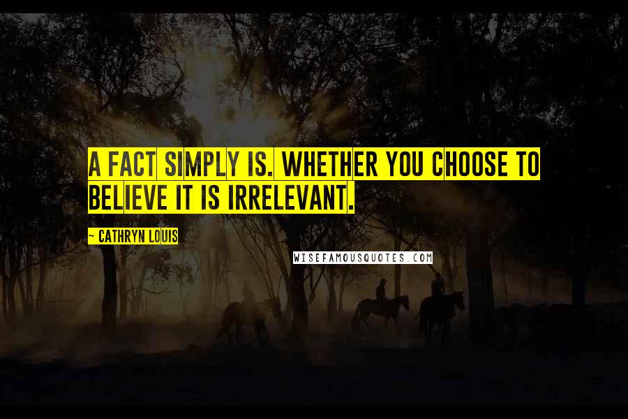 Cathryn Louis Quotes: A fact simply is. Whether you choose to believe it is irrelevant.