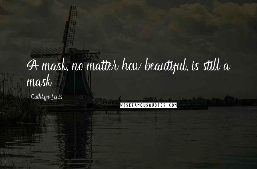 Cathryn Louis Quotes: A mask, no matter how beautiful, is still a mask