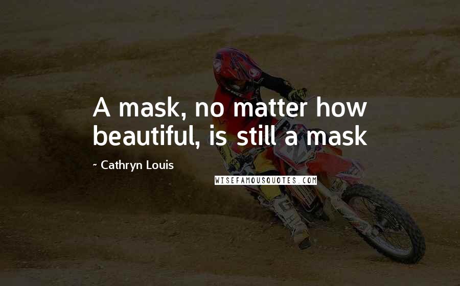 Cathryn Louis Quotes: A mask, no matter how beautiful, is still a mask