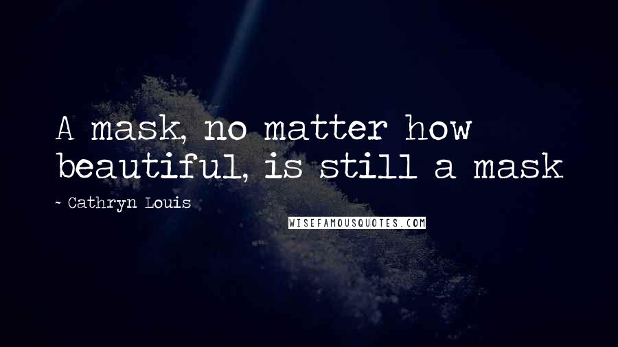 Cathryn Louis Quotes: A mask, no matter how beautiful, is still a mask