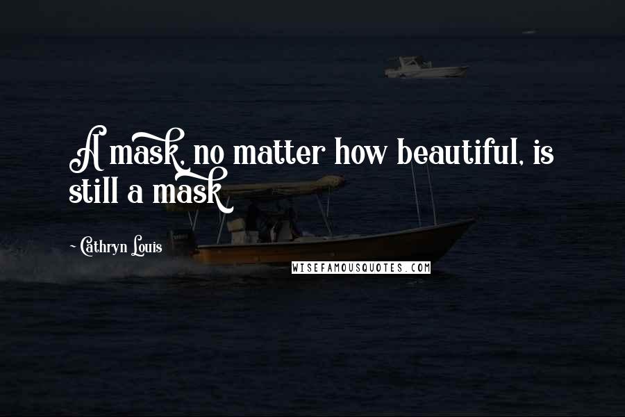 Cathryn Louis Quotes: A mask, no matter how beautiful, is still a mask