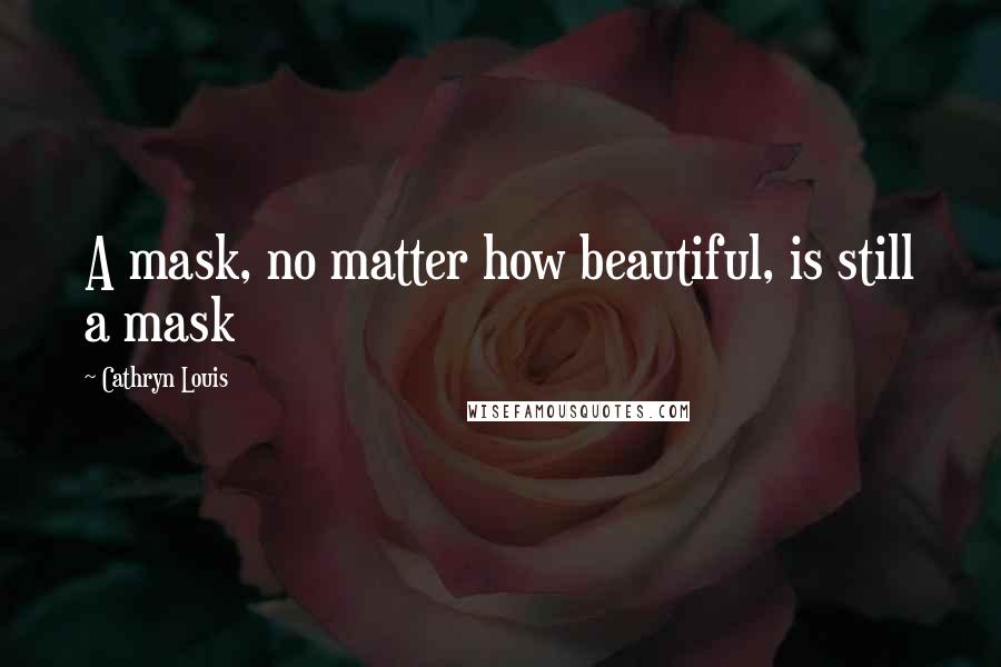 Cathryn Louis Quotes: A mask, no matter how beautiful, is still a mask