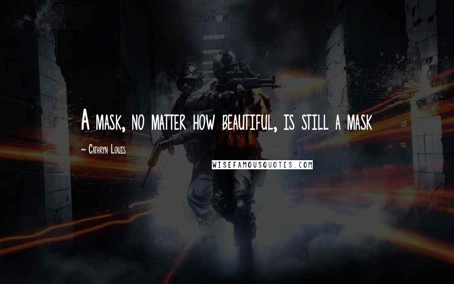 Cathryn Louis Quotes: A mask, no matter how beautiful, is still a mask