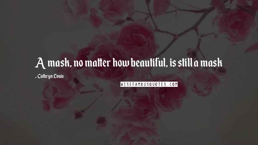 Cathryn Louis Quotes: A mask, no matter how beautiful, is still a mask